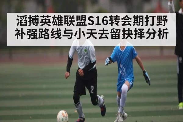 滔搏英雄联盟S16转会期打野补强路线与小天去留抉择分析 - HuoHuSPORTS