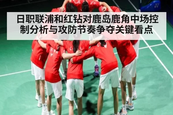 日职联浦和红钻对鹿岛鹿角中场控制分析与攻防节奏争夺关键看点 - HuoHuSPORTS