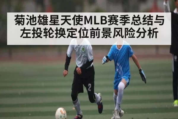 菊池雄星天使MLB赛季总结与左投轮换定位前景风险分析 - HuoHuSPORTS